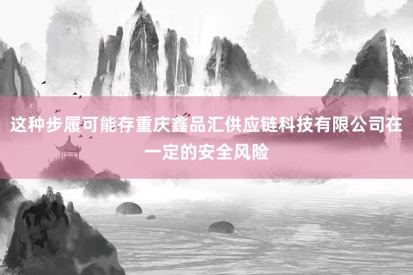 这种步履可能存重庆鑫品汇供应链科技有限公司在一定的安全风险
